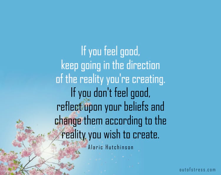 If we feel good, we can keep going in the direction of the reality we’re creating. If we don’t feel good, we may reflect upon our beliefs and change them according to the reality we do wish to create.