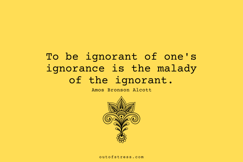 To be ignorant of one's ignorance is the malady of the ignorant.