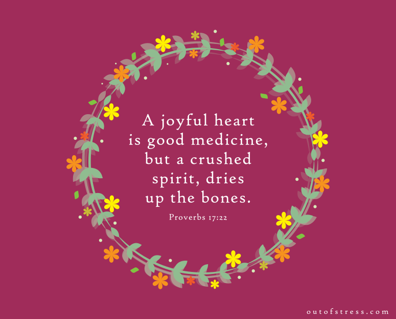 A joyful heart is good medicine, but a crushed spirit dries up the bones. - Proverbs 17:22