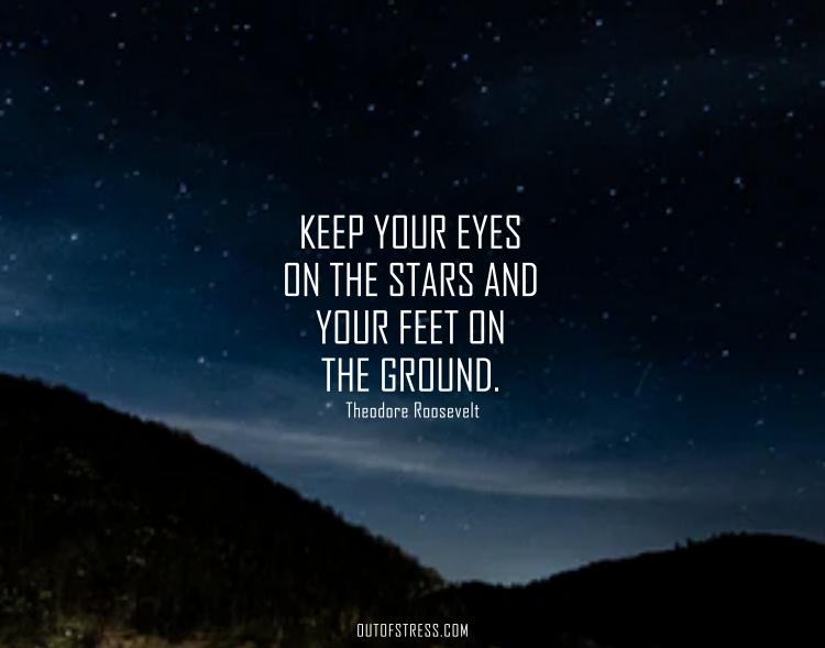 Keep your eyes on the stars, and your feet on the ground.