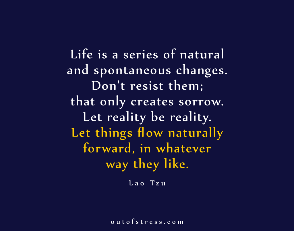 Life is a series of natural and spontaneous changes. Don't resist them; that only creates sorrow. Let reality be reality. Let things flow naturally forward in whatever way they like. - Lao Tzu.
