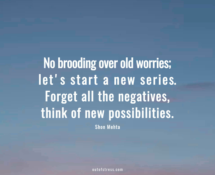 No brooding over old worries, let's start a new series. Forget about all the negatives, think of new possibilities.