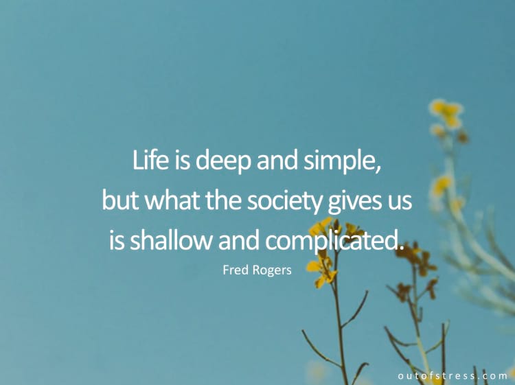 Life is deep and simple, and what our society gives us is shallow and complicated.