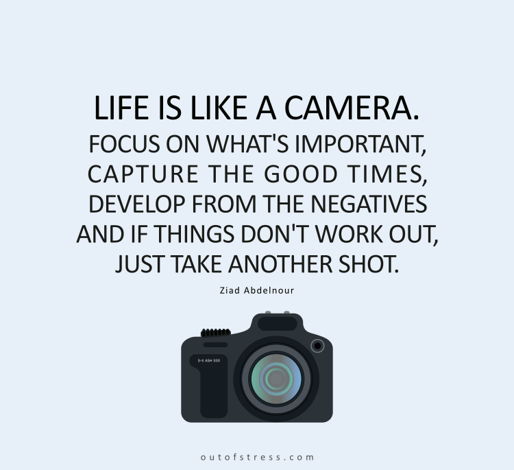 Life is like a camera. Focus on what's important, capture the good times, develop from the negatives and if things don't work out, just take another shot.