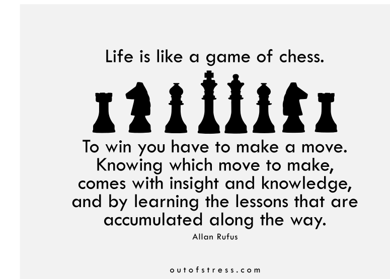 Life is like a game of chess. To win you have to make a move.