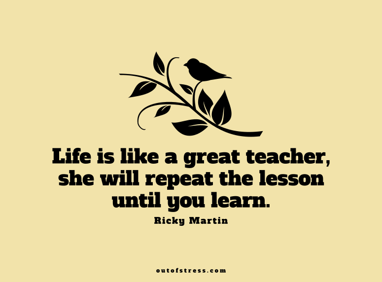 Life is like a great teacher, she will repeat the lesson until you learn.