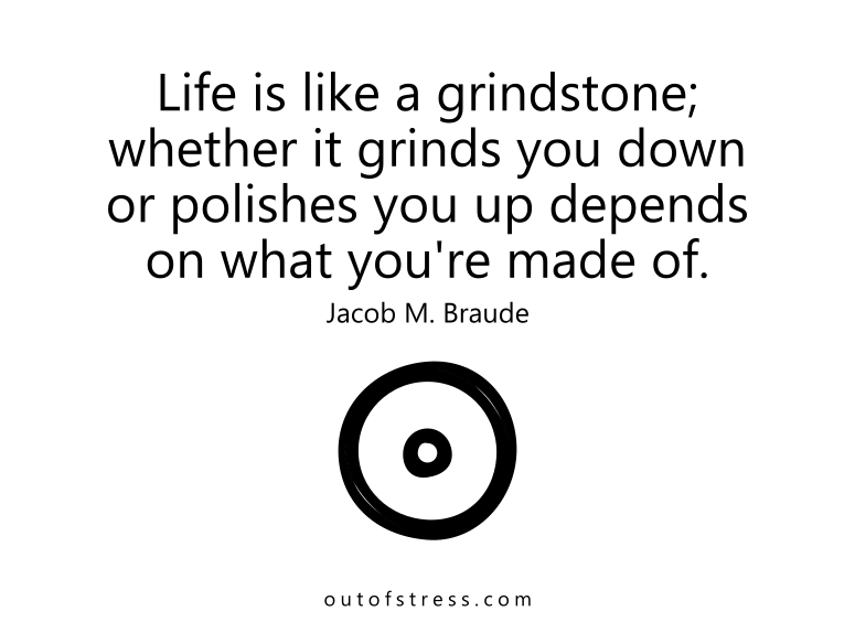 Life is like a grindstone; whether it grinds you down or polishes you up depends on what you're made of.