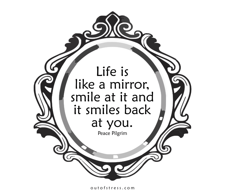 Life is like a mirror, smile at it and it smiles back.