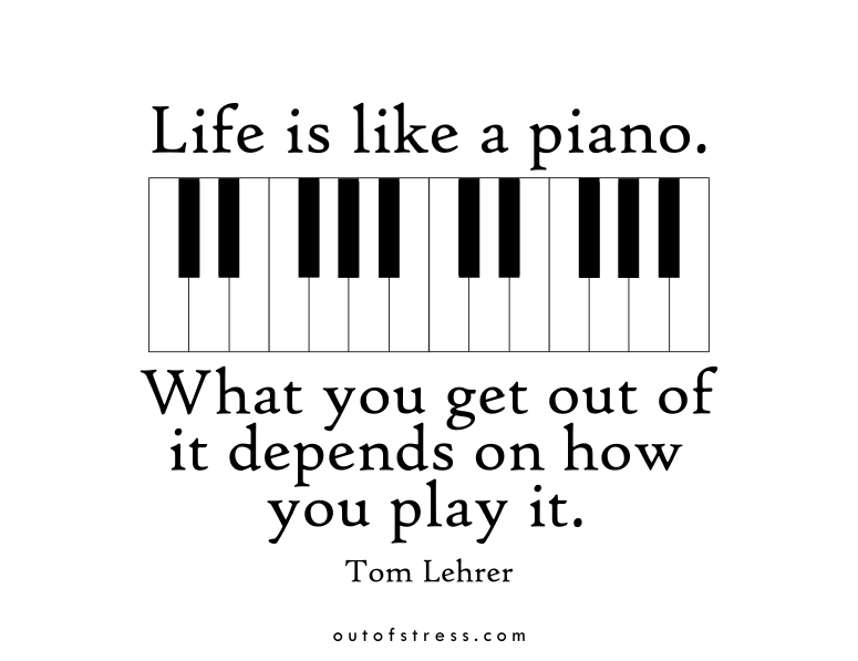 Life is like a piano. What you get out of it depends on how you play it.