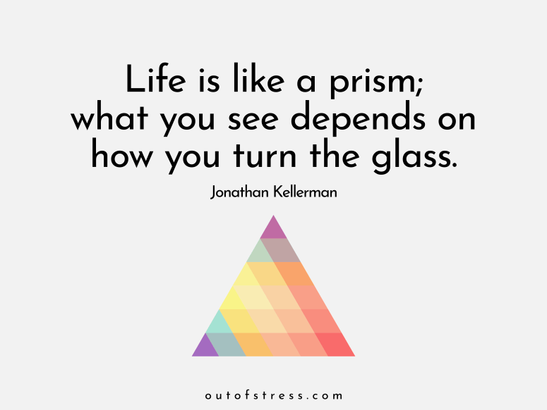 Life is like a prism. What you see depends on how you turn the glass.