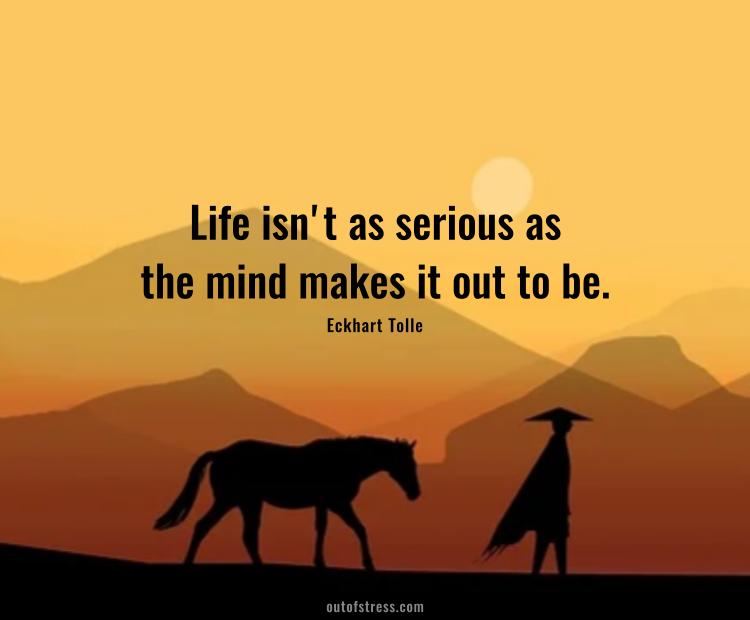 Life isn't as serious as the mind makes it out to be.