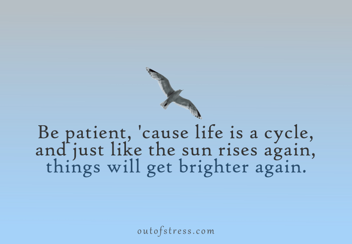 Be patient. Life is a cycle of events, and just like the sun rises again, things will get brighter again.