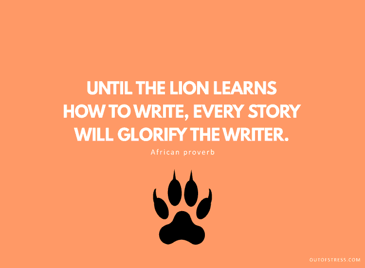 Until the lion learns how to write, every story will glorify the hunter.