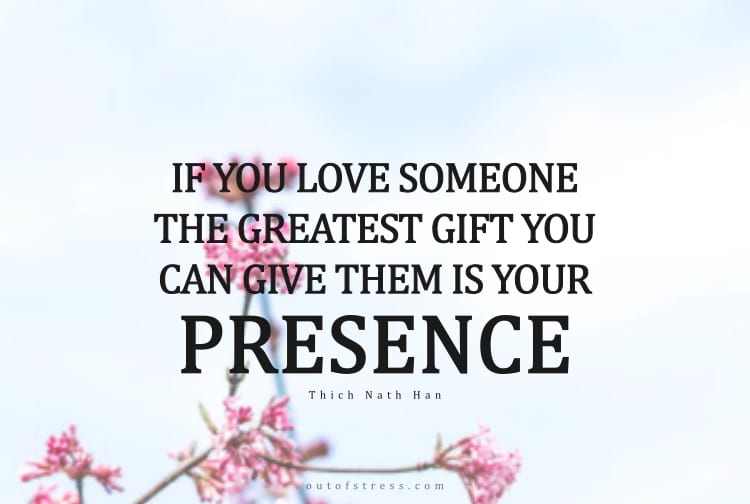 If you love someone, the greatest gift you can give them is your presence.
