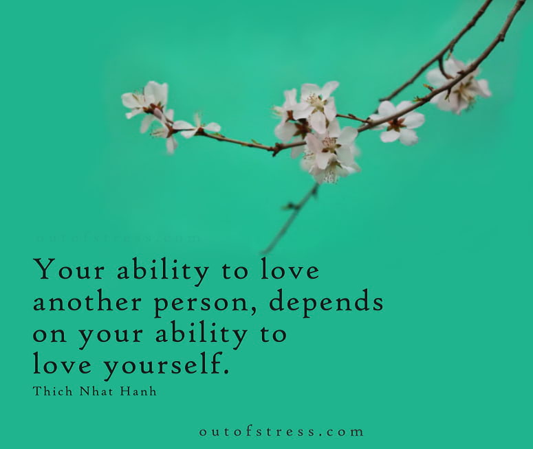 Your ability to love the other depends on your ability to love yourself - Thich Nhat Hanh.