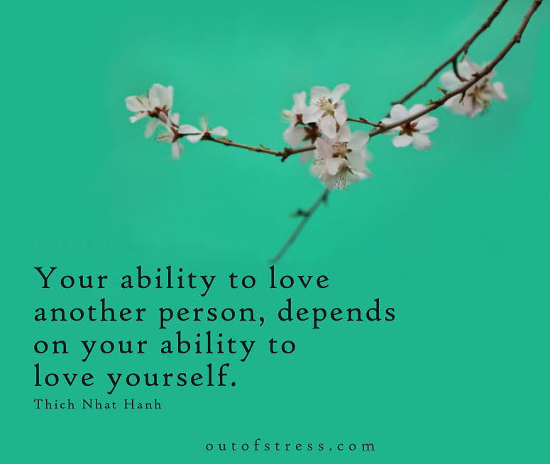 Your ability to love the other depends on your ability to love yourself - Thich Nhat Hanh.