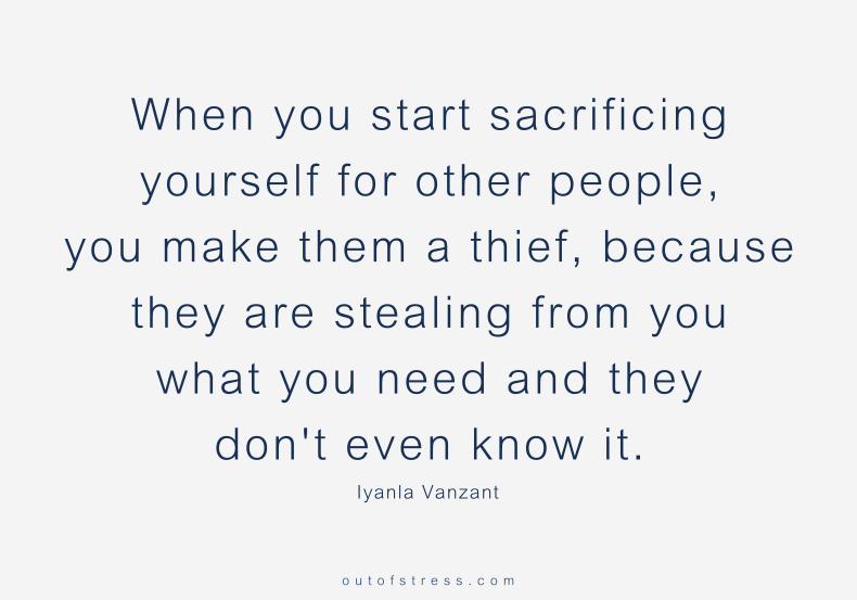 When you start sacrificing yourself for other people, you make them a thief, because they are stealing from you what you need and they don't even know it.