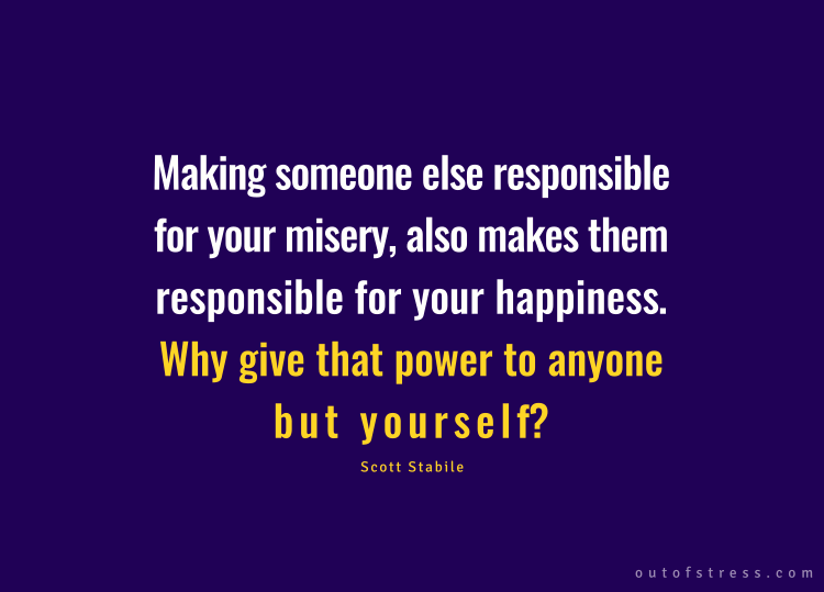 Making someone responsible for your misery also makes them responsible for your happiness. Why give that power to anyone but yourself?