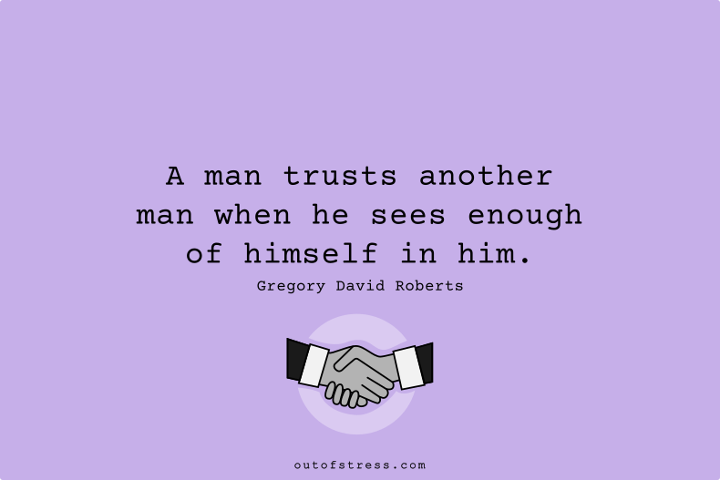 A man trusts another man when he sees enough of himself in him.