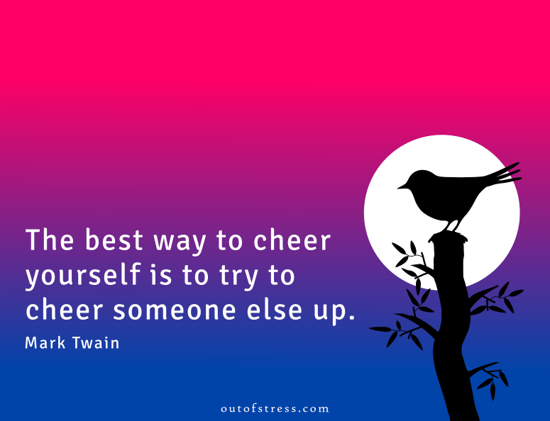 The best way to cheer yourself is to try to cheer someone else up. - Mark Twain
