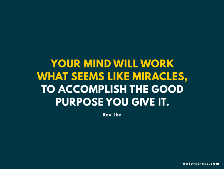 Your mind will work what seems like miracles to accomplish the good purpose you give it.