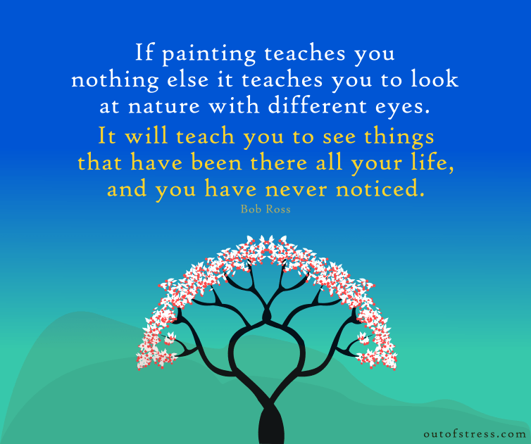 If painting teaches you nothing else, it teaches you to look at nature with different eyes.