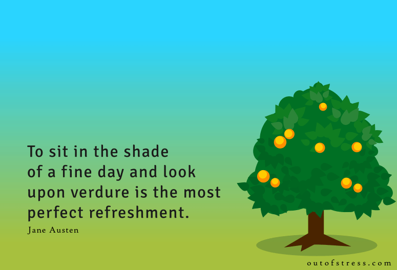To sit in the shade on a fine day, and look upon verdure is the most perfect refreshment - Jane Austen