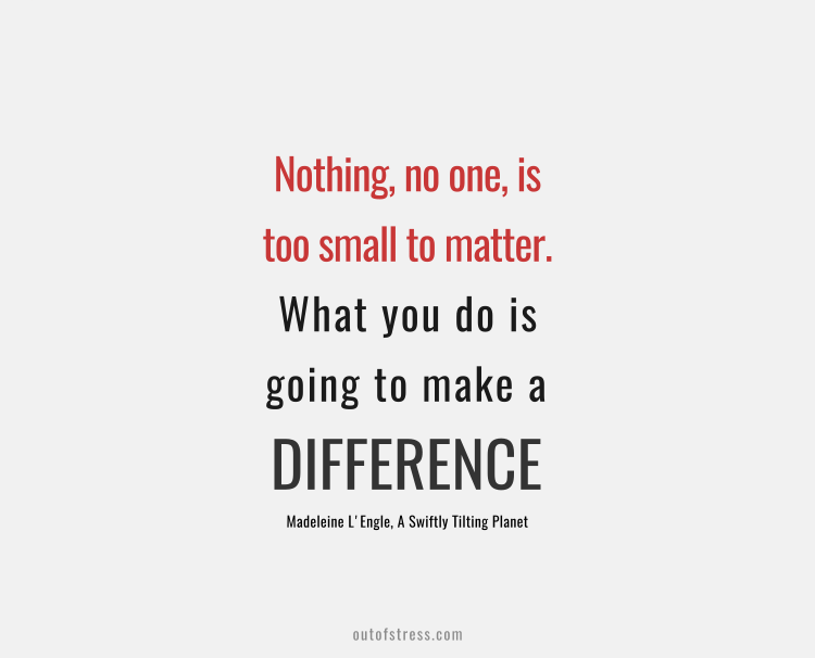 Nothing, no one, is too small to matter. What you do is going to make a difference.
