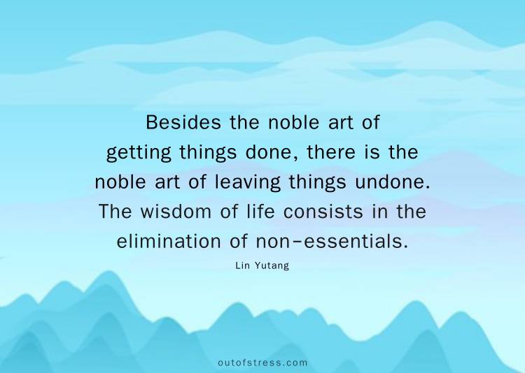 Besides the noble art of getting things done, there is the noble art of leaving things undone. The wisdom of life consists in the elimination of non-essentials.