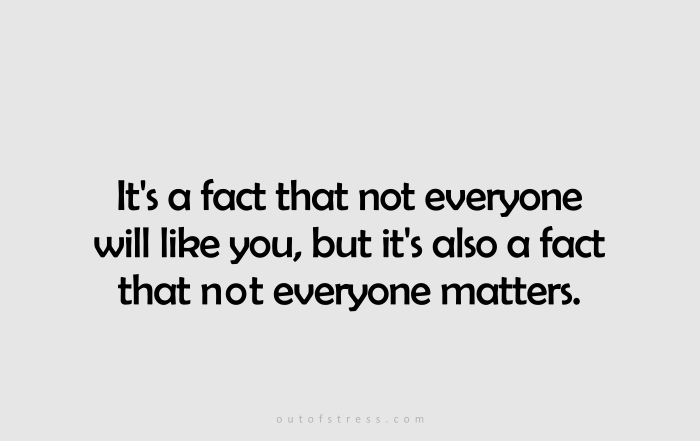 It is a fact that not everyone will like you, but it is also a fact that not everyone matters.