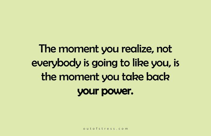 The moment you realize not everyone is going to like you is the moment you take back your power.