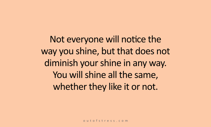 Not everyone will notice the way you shine, but you will shine all the same in beautiful, natural ways irrespective of whether they notice or not.