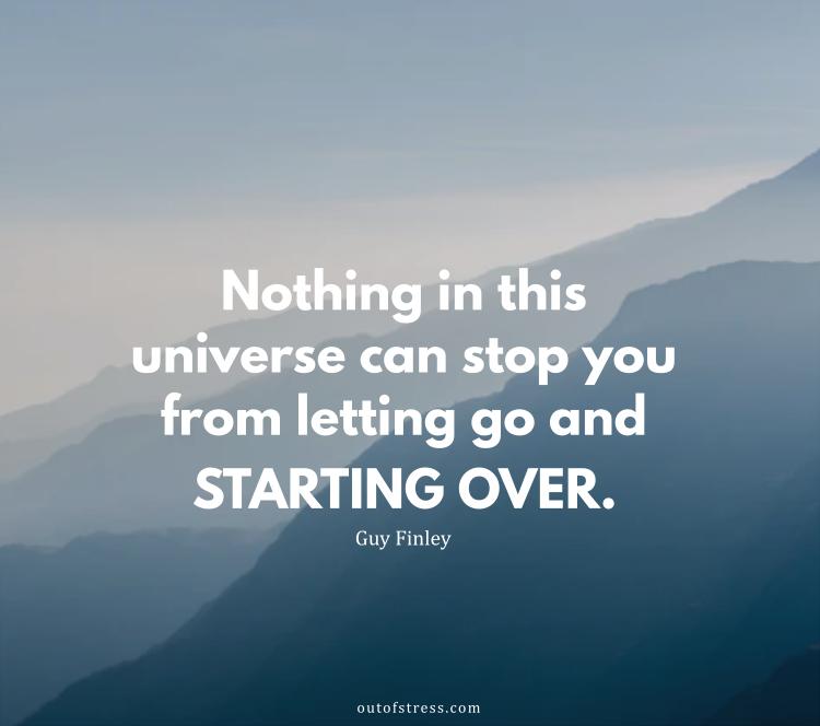 Nothing in the universe can stop you from letting go and starting over.