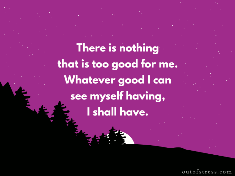 There is nothing that is too good for me. Whatever good I can see myself having, I shall have.