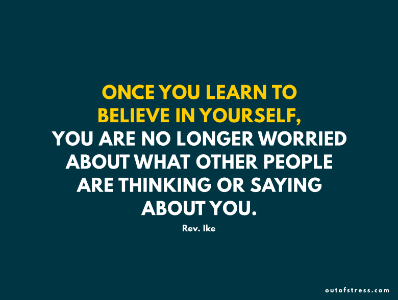 Once you learn to believe in yourself, you are no longer worried about what other people are thinking or saying about you.