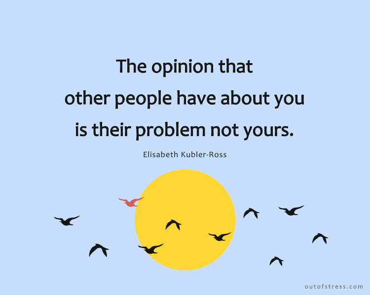 The opinion that other people have about you is their problem not yours.