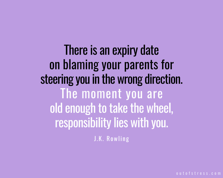 There is an expiry date on blaming your parents for steering you in the wrong direction; the moment you are old enough to take the wheel, responsibility lies with you. J.K. Rowling.
