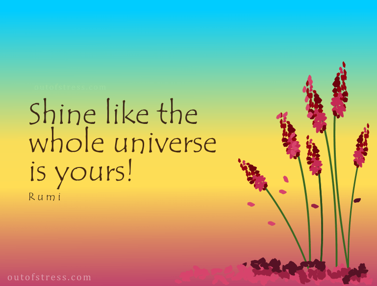 Shine like the whole universe is yours - Rumi