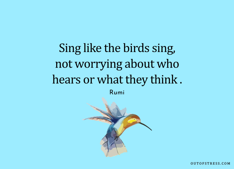 Sing like the birds sing, not worrying about who hears or what they think.