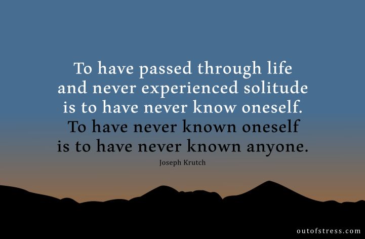 To have passed through life and never experienced solitude is to have never known oneself. - Joseph Krutch.
