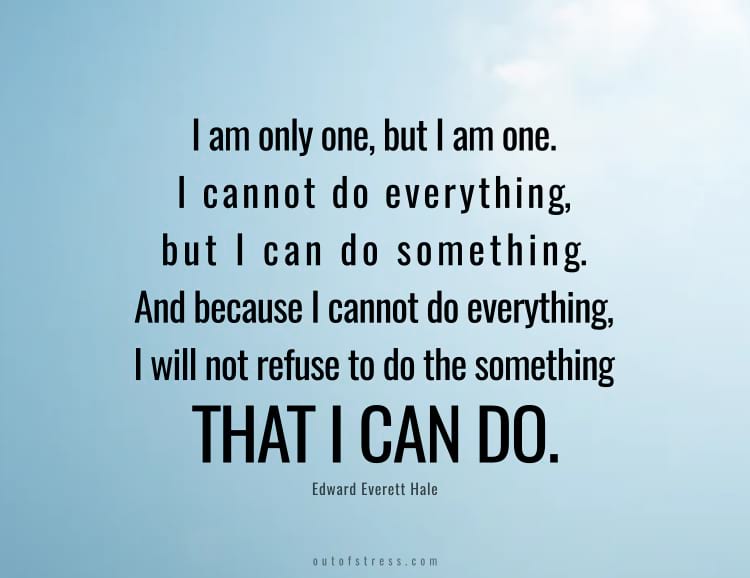 I am only one, but I am one. I cannot do everything, but I can do something. And because I cannot do everything, I will not refuse to do the something that I can do.