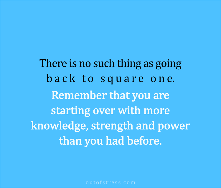 "There is no such thing as going back to square one. Remember that you are starting over with more knowledge, strength and power than you had before."