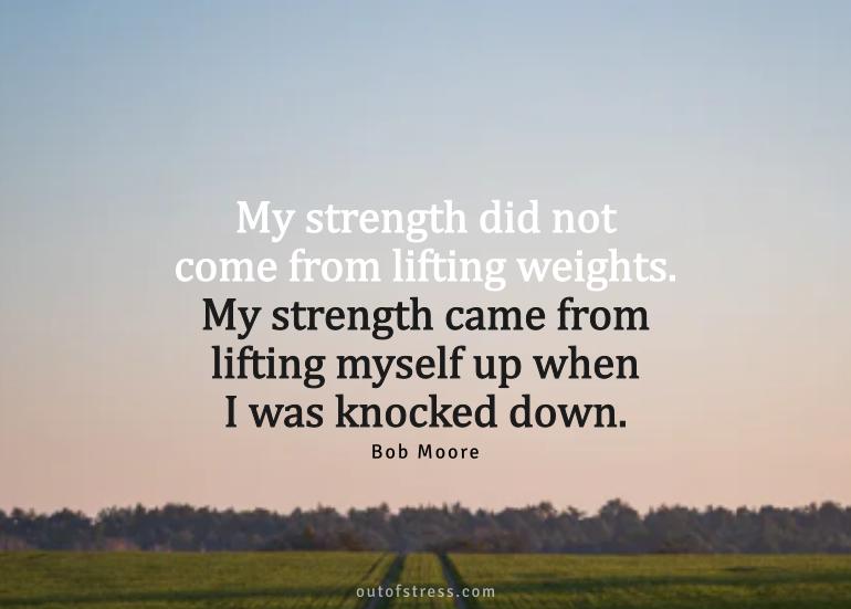 My strength came from lifting myself up when I was knocked down.