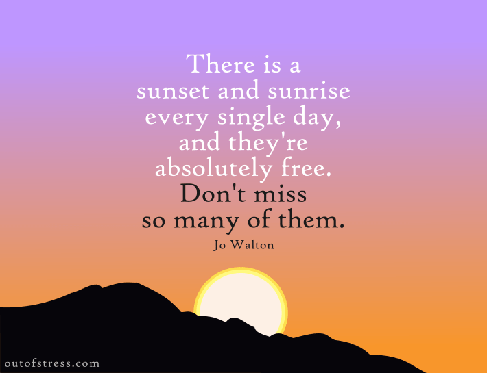 There's a sunrise and a sunset every single day, and they're absolutely free. Don't miss so many of them.