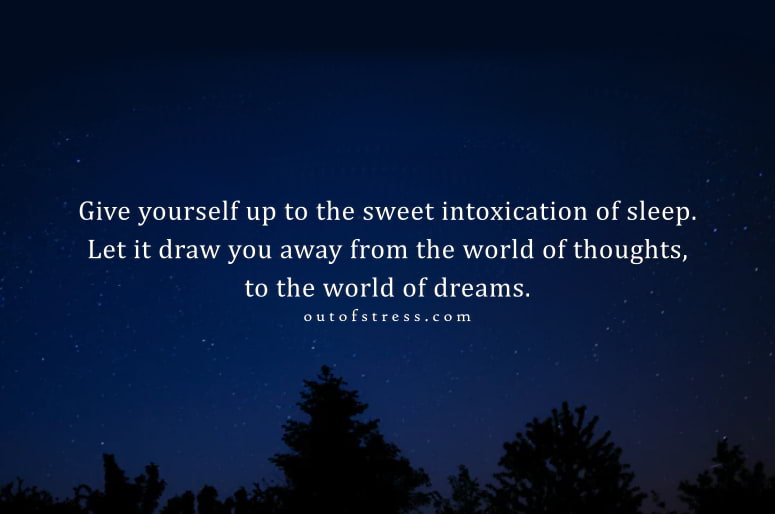 Give yourself up to the beautiful intoxication of the sleep.
