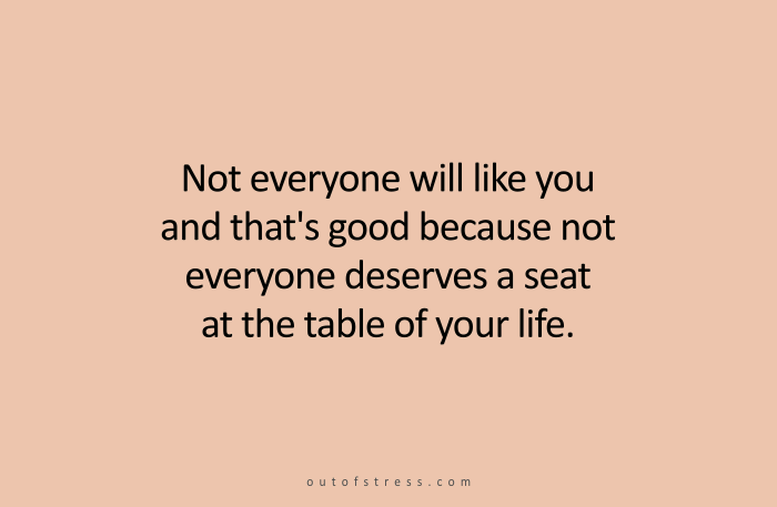 Not everyone will like you and that's actually good because not everyone deserves a seat at the table of your life. It is reserved only for the most special people.