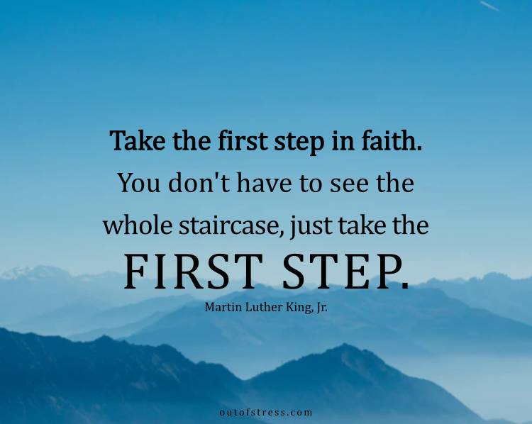 Take the first step in faith. You don’t have to see the whole staircase, just take the first step.