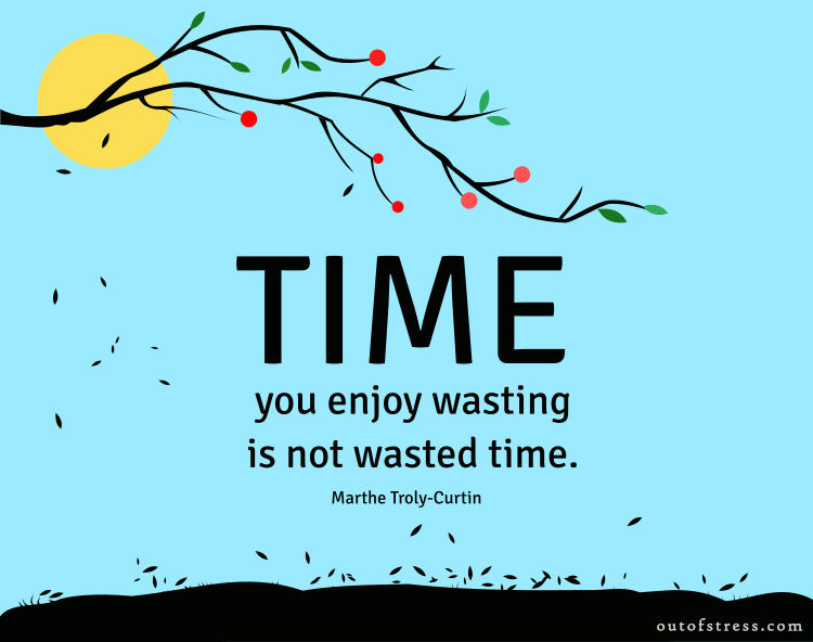 Time you enjoy wasting is not wasted time.