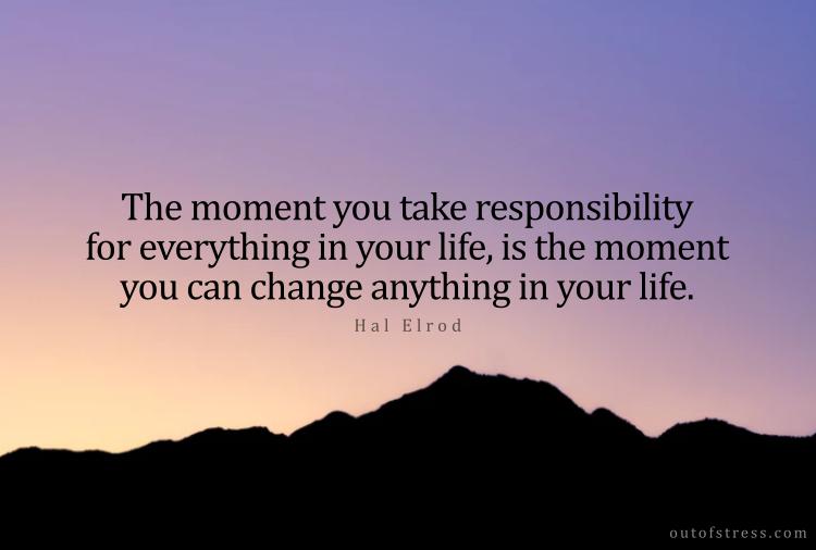 The moment you take responsibility for everything in your life is the moment you can change anything in your life. Hal Elrod.
