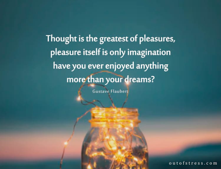 Thought is the greatest of pleasures - pleasure itself is only imagination- have you ever enjoyed anything more than your dreams?